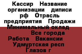 Кассир › Название организации ­ диписи.рф › Отрасль предприятия ­ Продажи › Минимальный оклад ­ 22 000 - Все города Работа » Вакансии   . Удмуртская респ.,Глазов г.